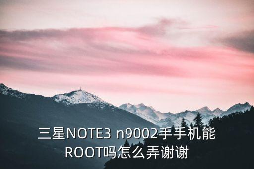 三星NOTE3 n9002手手機(jī)能ROOT嗎怎么弄謝謝