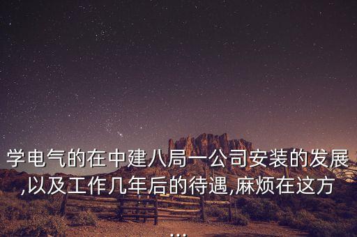 學(xué)電氣的在中建八局一公司安裝的發(fā)展,以及工作幾年后的待遇,麻煩在這方...