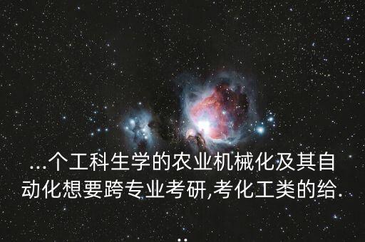 ...個(gè)工科生學(xué)的農(nóng)業(yè)機(jī)械化及其自動(dòng)化想要跨專業(yè)考研,考化工類的給...