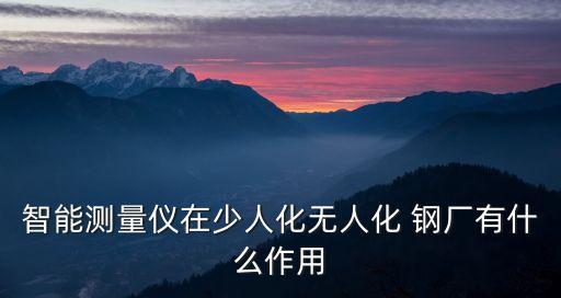智能測量儀在少人化無人化 鋼廠有什么作用