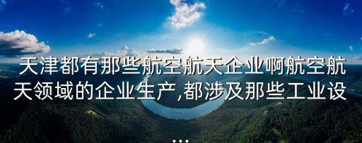  天津都有那些航空航天企業(yè)啊航空航天領域的企業(yè)生產(chǎn),都涉及那些工業(yè)設...