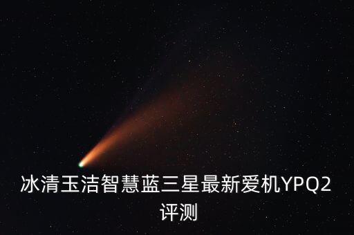 冰清玉潔智慧藍三星最新愛機YPQ2 評測