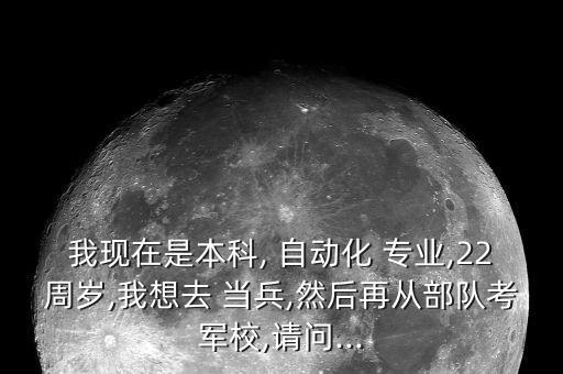 我現(xiàn)在是本科, 自動(dòng)化 專業(yè),22周歲,我想去 當(dāng)兵,然后再從部隊(duì)考軍校,請問...