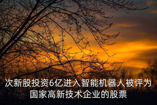 次新股投資6億進(jìn)入智能機(jī)器人被評(píng)為國(guó)家高新技術(shù)企業(yè)的股票