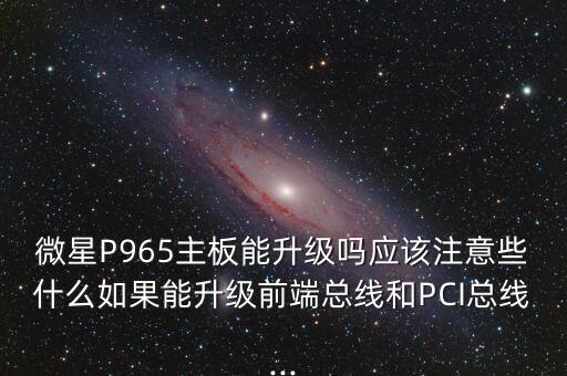 微星P965主板能升級嗎應(yīng)該注意些什么如果能升級前端總線和PCI總線...