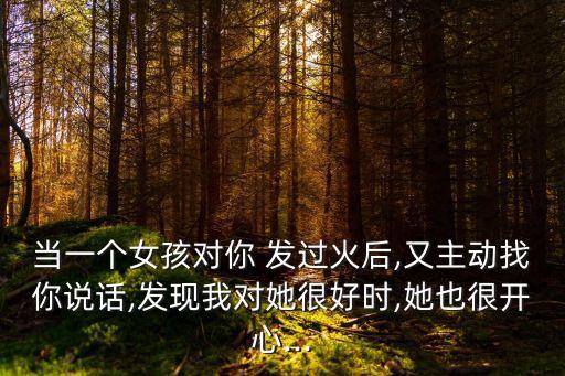 當(dāng)一個(gè)女孩對(duì)你 發(fā)過火后,又主動(dòng)找你說話,發(fā)現(xiàn)我對(duì)她很好時(shí),她也很開心...