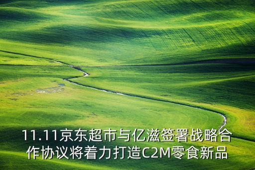 11.11京東超市與億滋簽署戰(zhàn)略合作協(xié)議將著力打造C2M零食新品
