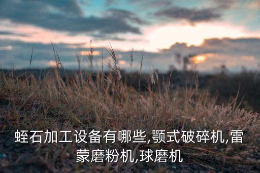 蛭石加工設(shè)備有哪些,顎式破碎機(jī),雷蒙磨粉機(jī),球磨機(jī)