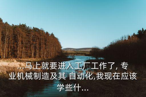 ...馬上就要進(jìn)入工廠工作了, 專業(yè)機(jī)械制造及其 自動(dòng)化,我現(xiàn)在應(yīng)該學(xué)些什...