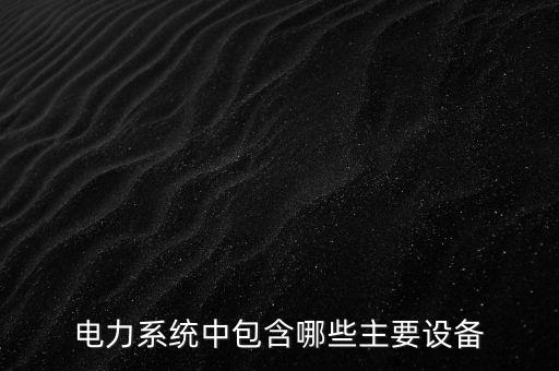 電力系統(tǒng)中包含哪些主要設(shè)備