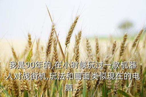我是90年的,在小時候玩過一款機器人對戰(zhàn)街機,玩法和畫面類似現(xiàn)在的電腦...
