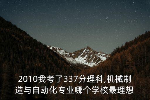 2010我考了337分理科,機(jī)械制造與自動化專業(yè)哪個學(xué)校最理想