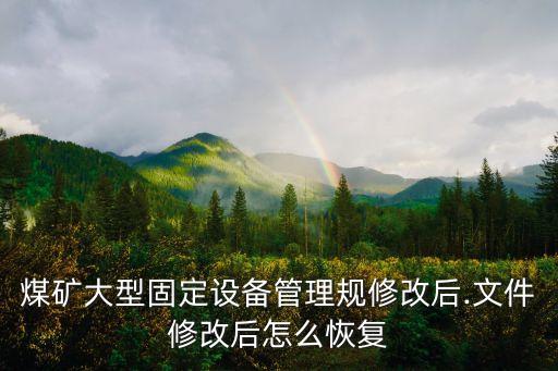 煤礦大型固定設備管理規(guī)修改后.文件修改后怎么恢復