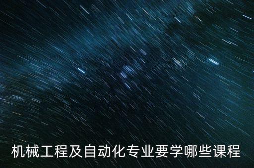 機(jī)械工程及自動(dòng)化專(zhuān)業(yè)要學(xué)哪些課程