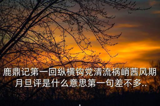 鹿鼎記第一回縱橫鉤黨清流禍峭茜風(fēng)期 月旦評是什么意思第一句差不多...