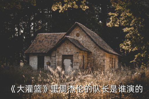 《大灌籃》里周杰倫的隊(duì)長是誰演的