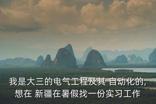 我是大三的電氣工程及其 自動(dòng)化的,想在 新疆在暑假找一份實(shí)習(xí)工作