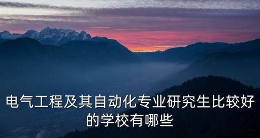 電氣工程及其自動(dòng)化專業(yè)研究生比較好的學(xué)校有哪些
