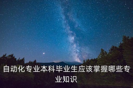 自動化專業(yè)本科畢業(yè)生應(yīng)該掌握哪些專業(yè)知識