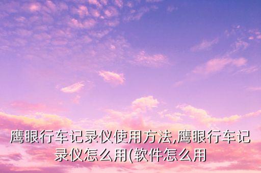 鷹眼行車記錄儀使用方法,鷹眼行車記錄儀怎么用(軟件怎么用