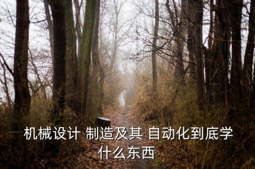  機(jī)械設(shè)計(jì) 制造及其 自動(dòng)化到底學(xué)什么東西