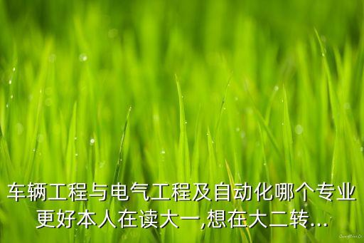 車輛工程與電氣工程及自動化哪個專業(yè)更好本人在讀大一,想在大二轉(zhuǎn)...