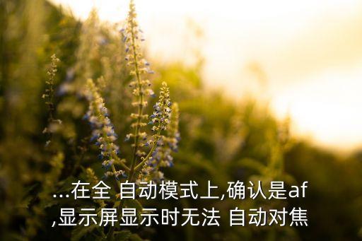...在全 自動(dòng)模式上,確認(rèn)是af,顯示屏顯示時(shí)無(wú)法 自動(dòng)對(duì)焦