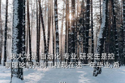 我大學是 自動化 專業(yè),研究生是控制理論與控制工程現(xiàn)在還一年畢業(yè),希...