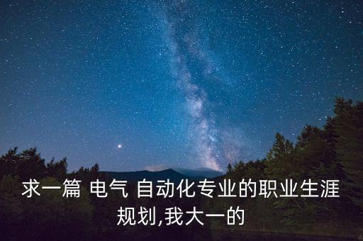 求一篇 電氣 自動(dòng)化專業(yè)的職業(yè)生涯規(guī)劃,我大一的