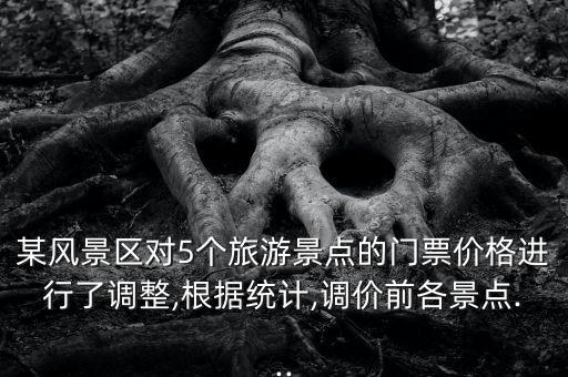 某風(fēng)景區(qū)對(duì)5個(gè)旅游景點(diǎn)的門票價(jià)格進(jìn)行了調(diào)整,根據(jù)統(tǒng)計(jì),調(diào)價(jià)前各景點(diǎn)...