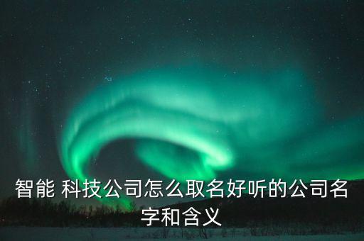 智能 科技公司怎么取名好聽(tīng)的公司名字和含義