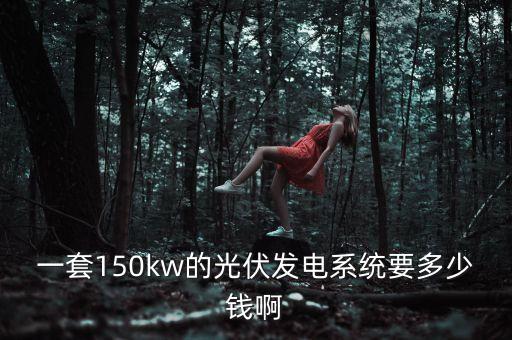 一套150kw的光伏發(fā)電系統(tǒng)要多少錢啊