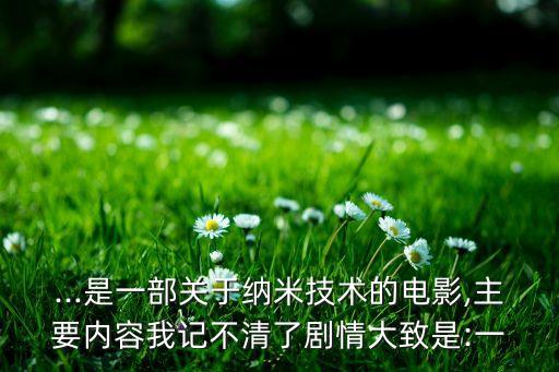 ...是一部關(guān)于納米技術(shù)的電影,主要內(nèi)容我記不清了劇情大致是:一