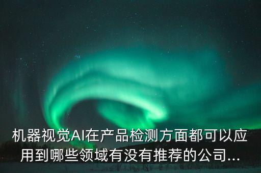 機(jī)器視覺(jué)AI在產(chǎn)品檢測(cè)方面都可以應(yīng)用到哪些領(lǐng)域有沒(méi)有推薦的公司...