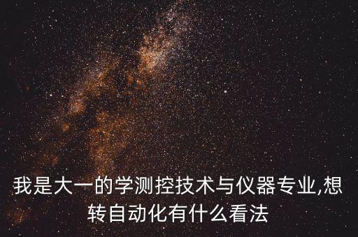 我是大一的學(xué)測(cè)控技術(shù)與儀器專(zhuān)業(yè),想轉(zhuǎn)自動(dòng)化有什么看法