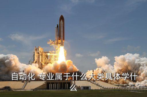  自動化 專業(yè)屬于什么大類具體學(xué)什么