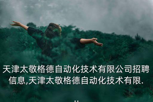 天津太敬格德自動(dòng)化技術(shù)有限公司招聘信息,天津太敬格德自動(dòng)化技術(shù)有限...