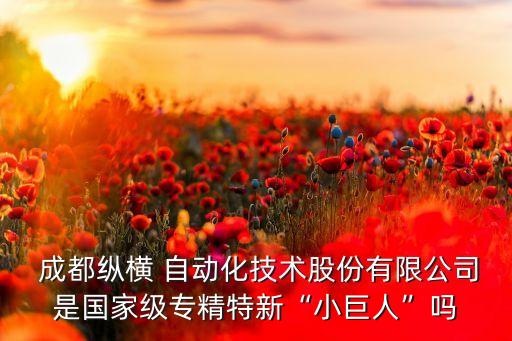 成都縱橫 自動(dòng)化技術(shù)股份有限公司是國(guó)家級(jí)專(zhuān)精特新“小巨人”嗎
