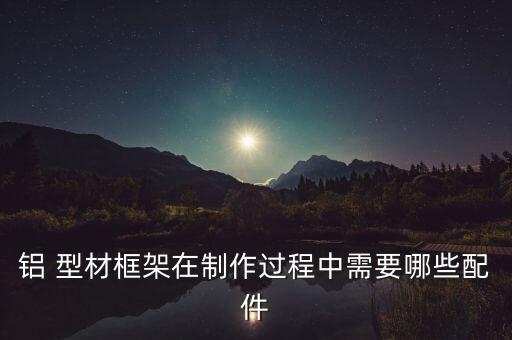 鋁 型材框架在制作過程中需要哪些配件