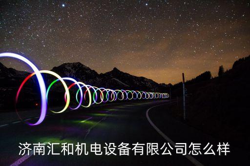 濟(jì)南匯和機(jī)電設(shè)備有限公司怎么樣