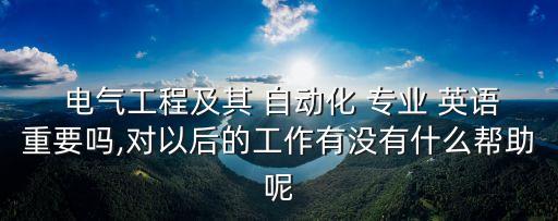  電氣工程及其 自動化 專業(yè) 英語重要嗎,對以后的工作有沒有什么幫助呢