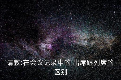 請教:在會議記錄中的 出席跟列席的區(qū)別