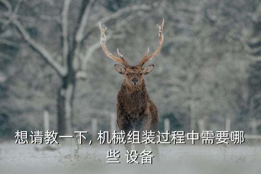 想請(qǐng)教一下, 機(jī)械組裝過程中需要哪些 設(shè)備