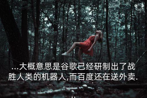 ...大概意思是谷歌已經(jīng)研制出了戰(zhàn)勝人類的機(jī)器人,而百度還在送外賣...