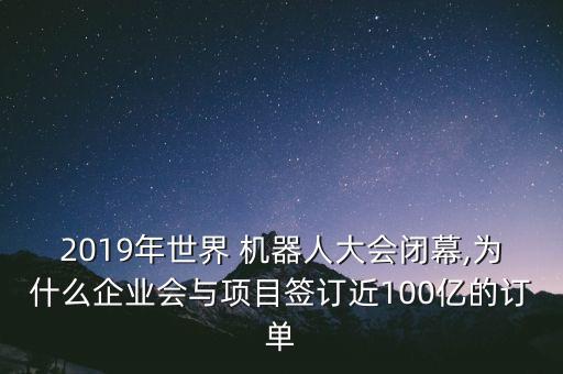 2019年世界 機器人大會閉幕,為什么企業(yè)會與項目簽訂近100億的訂單