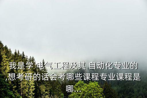 我是學(xué) 電氣工程及其 自動(dòng)化專業(yè)的,想考研的話會(huì)考哪些課程專業(yè)課程是哪...