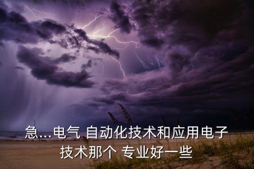 急...電氣 自動(dòng)化技術(shù)和應(yīng)用電子技術(shù)那個(gè) 專業(yè)好一些