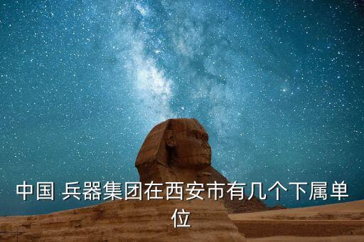 中國 兵器集團(tuán)在西安市有幾個(gè)下屬單位