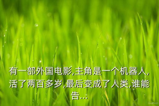 有一部外國(guó)電影,主角是一個(gè)機(jī)器人,活了兩百多歲,最后變成了人類,誰(shuí)能告...