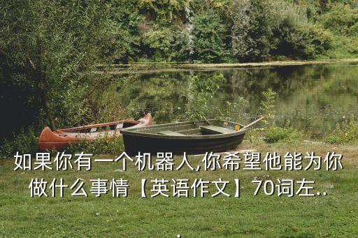 如果你有一個(gè)機(jī)器人,你希望他能為你做什么事情【英語(yǔ)作文】70詞左...